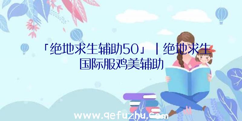 「绝地求生辅助50」|绝地求生国际服鸡美辅助